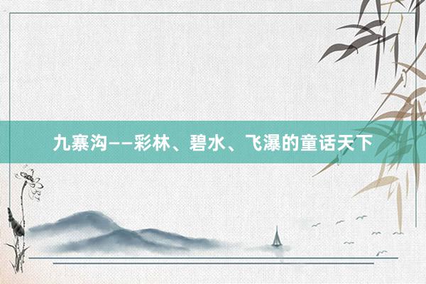 九寨沟——彩林、碧水、飞瀑的童话天下