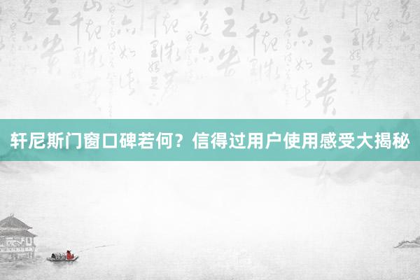 轩尼斯门窗口碑若何？信得过用户使用感受大揭秘